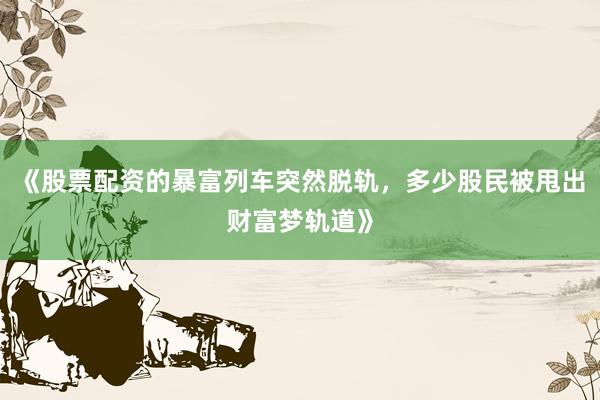 《股票配资的暴富列车突然脱轨，多少股民被甩出财富梦轨道》