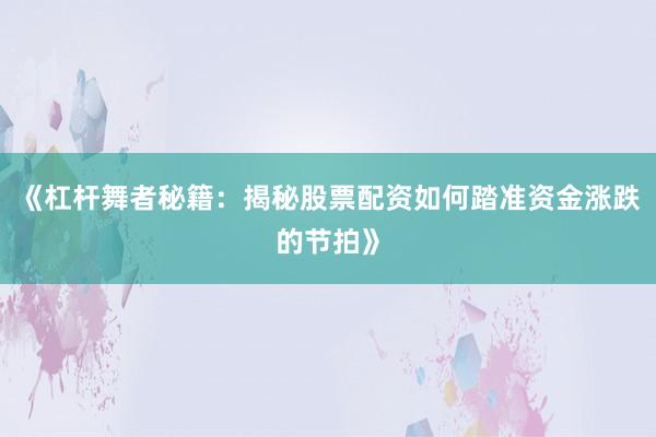 《杠杆舞者秘籍：揭秘股票配资如何踏准资金涨跌的节拍》