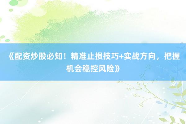 《配资炒股必知！精准止损技巧+实战方向，把握机会稳控风险》
