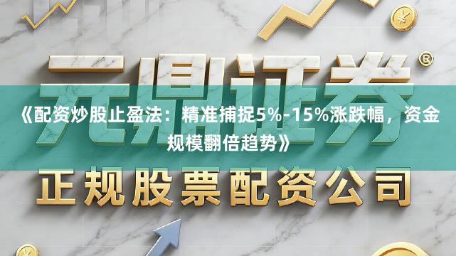 《配资炒股止盈法：精准捕捉5%-15%涨跌幅，资金规模翻倍趋势》