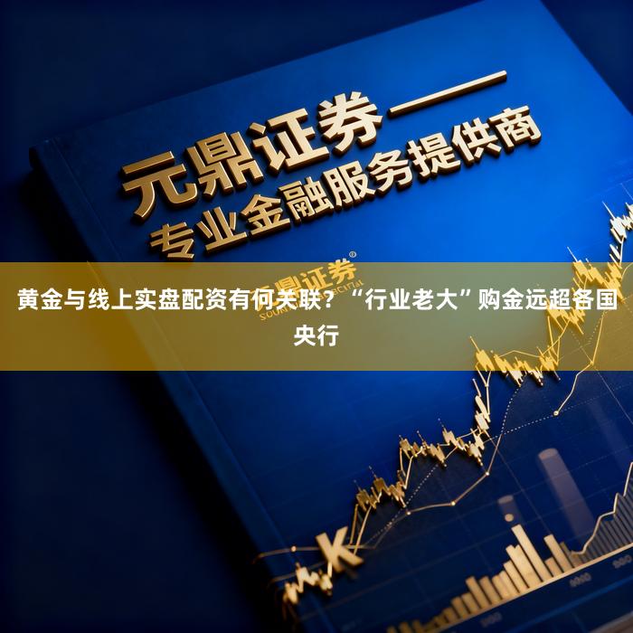 黄金与线上实盘配资有何关联？“行业老大”购金远超各国央行