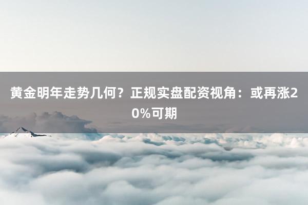 黄金明年走势几何？正规实盘配资视角：或再涨20%可期
