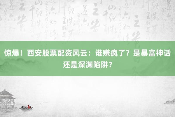 惊爆！西安股票配资风云：谁赚疯了？是暴富神话还是深渊陷阱？