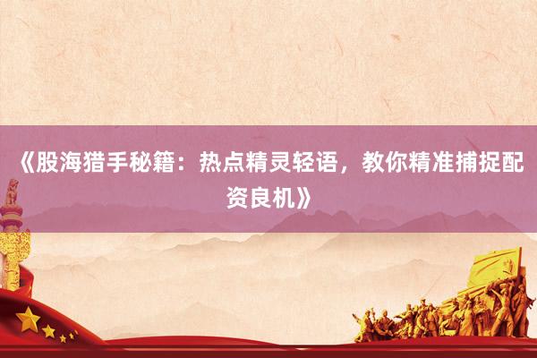 《股海猎手秘籍：热点精灵轻语，教你精准捕捉配资良机》