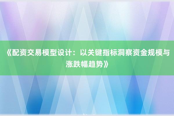 《配资交易模型设计：以关键指标洞察资金规模与涨跌幅趋势》
