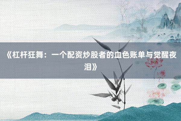 《杠杆狂舞：一个配资炒股者的血色账单与觉醒夜泪》