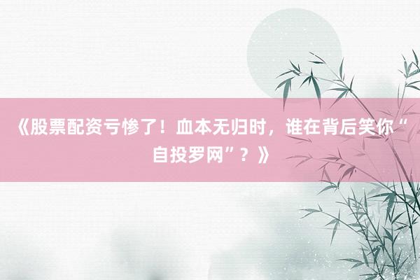 《股票配资亏惨了！血本无归时，谁在背后笑你“自投罗网”？》