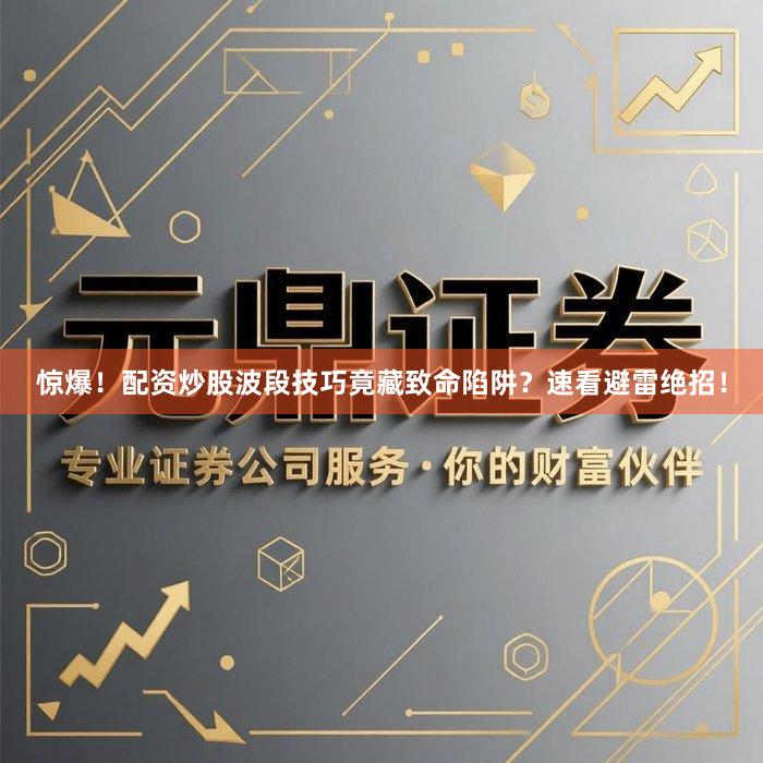 惊爆！配资炒股波段技巧竟藏致命陷阱？速看避雷绝招！