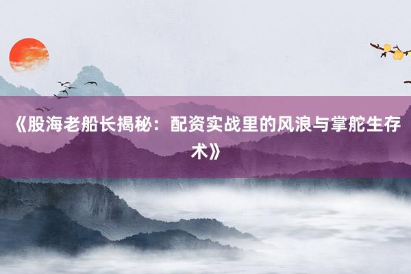 《股海老船长揭秘：配资实战里的风浪与掌舵生存术》