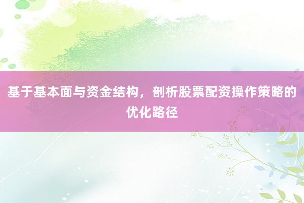 基于基本面与资金结构，剖析股票配资操作策略的优化路径