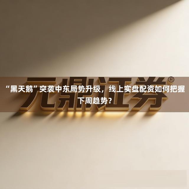 “黑天鹅”突袭中东局势升级，线上实盘配资如何把握下周趋势？