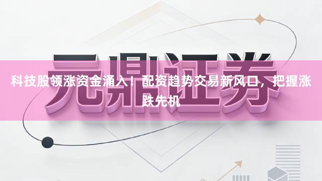 科技股领涨资金涌入！配资趋势交易新风口，把握涨跌先机