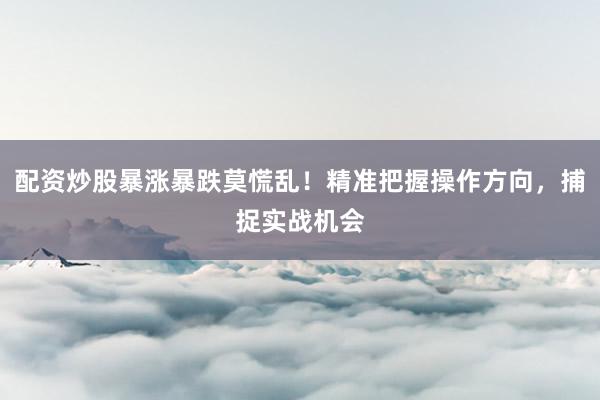 配资炒股暴涨暴跌莫慌乱！精准把握操作方向，捕捉实战机会