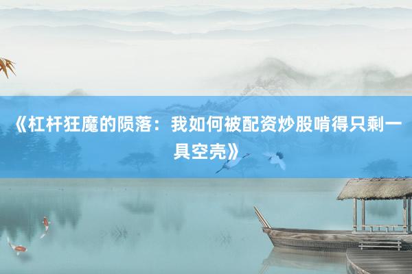 《杠杆狂魔的陨落：我如何被配资炒股啃得只剩一具空壳》
