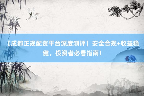 【成都正规配资平台深度测评】安全合规+收益稳健，投资者必看指南！