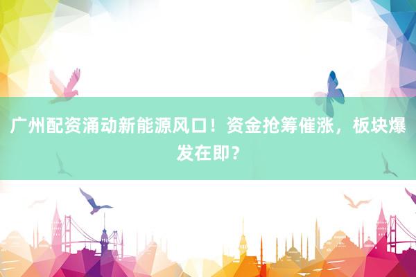广州配资涌动新能源风口！资金抢筹催涨，板块爆发在即？