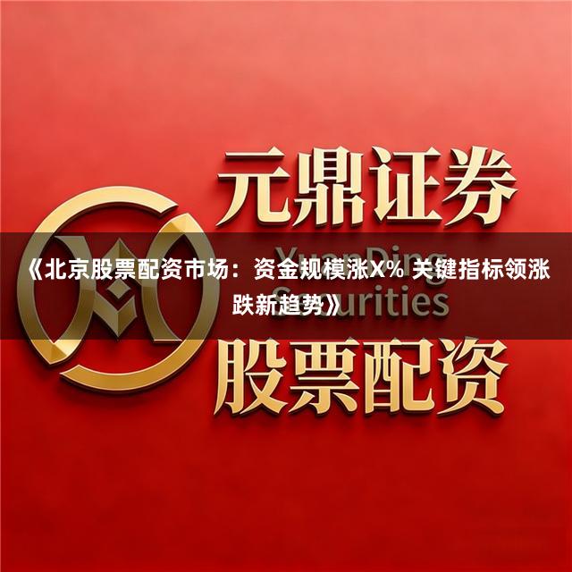 《北京股票配资市场：资金规模涨X% 关键指标领涨跌新趋势》