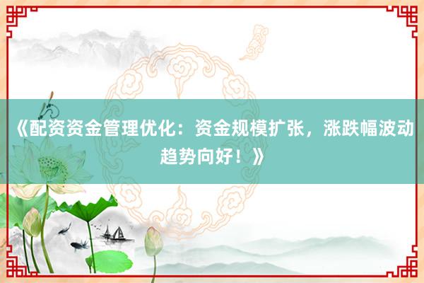 《配资资金管理优化：资金规模扩张，涨跌幅波动趋势向好！》