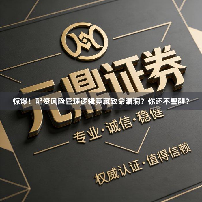 惊爆！配资风险管理逻辑竟藏致命漏洞？你还不警醒？