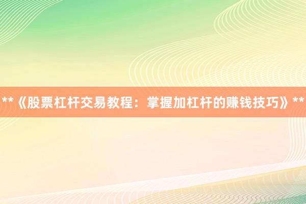 **《股票杠杆交易教程：掌握加杠杆的赚钱技巧》**