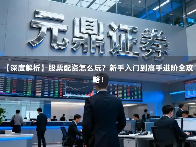 【深度解析】股票配资怎么玩？新手入门到高手进阶全攻略！