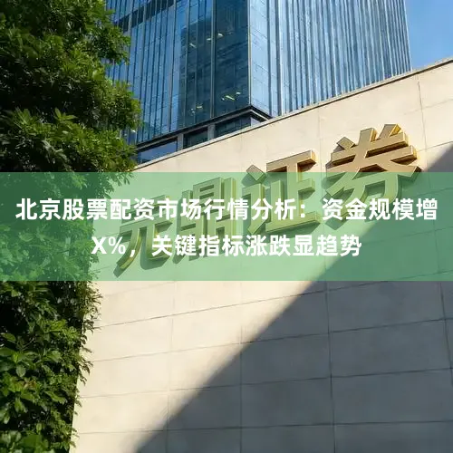 北京股票配资市场行情分析：资金规模增X%，关键指标涨跌显趋势