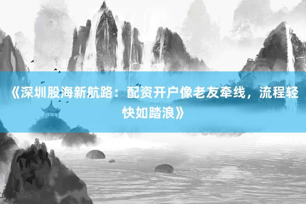 《深圳股海新航路：配资开户像老友牵线，流程轻快如踏浪》