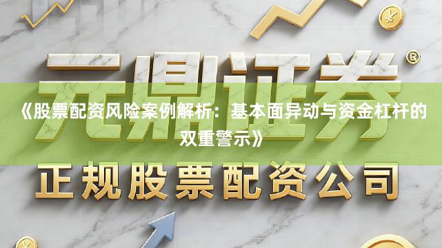 《股票配资风险案例解析：基本面异动与资金杠杆的双重警示》
