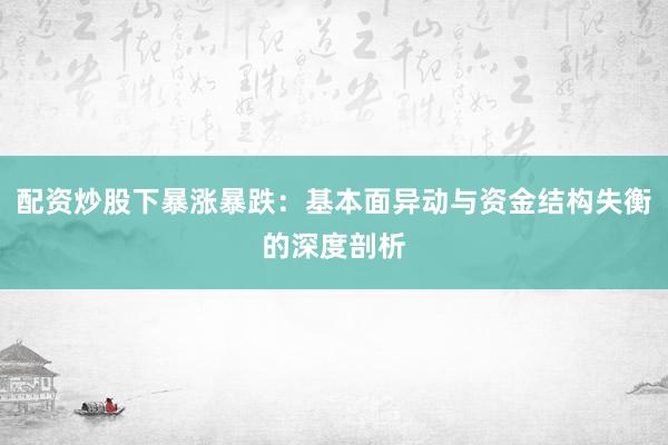 配资炒股下暴涨暴跌：基本面异动与资金结构失衡的深度剖析