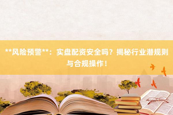 **风险预警**：实盘配资安全吗？揭秘行业潜规则与合规操作！