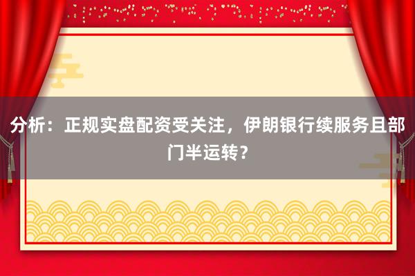 分析：正规实盘配资受关注，伊朗银行续服务且部门半运转？