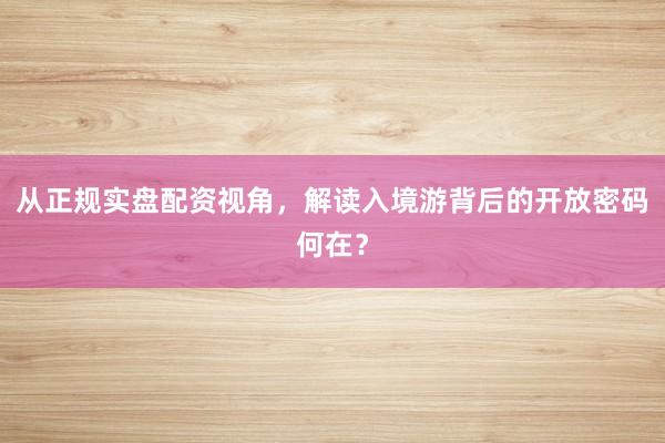 从正规实盘配资视角，解读入境游背后的开放密码何在？