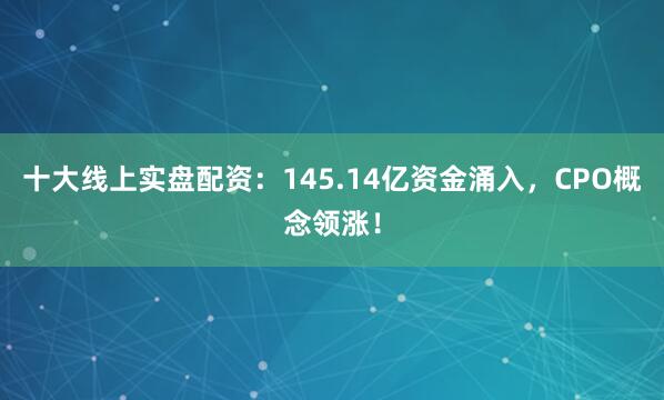 十大线上实盘配资：145.14亿资金涌入，CPO概念领涨！