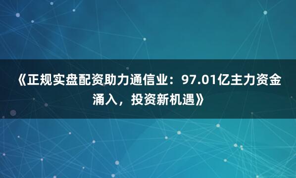 《正规实盘配资助力通信业：97.01亿主力资金涌入，投资新机遇》