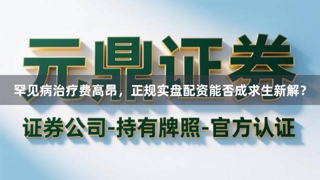 罕见病治疗费高昂，正规实盘配资能否成求生新解？