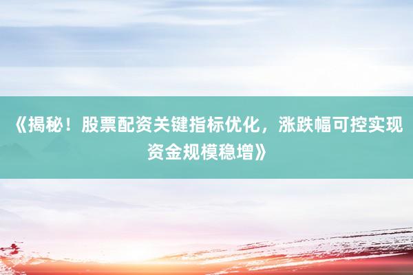 《揭秘！股票配资关键指标优化，涨跌幅可控实现资金规模稳增》