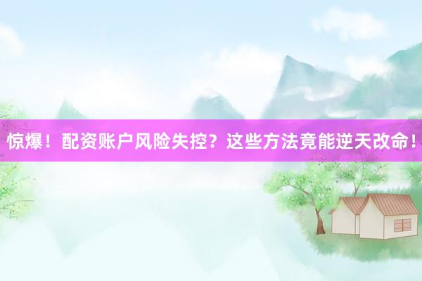 惊爆！配资账户风险失控？这些方法竟能逆天改命！
