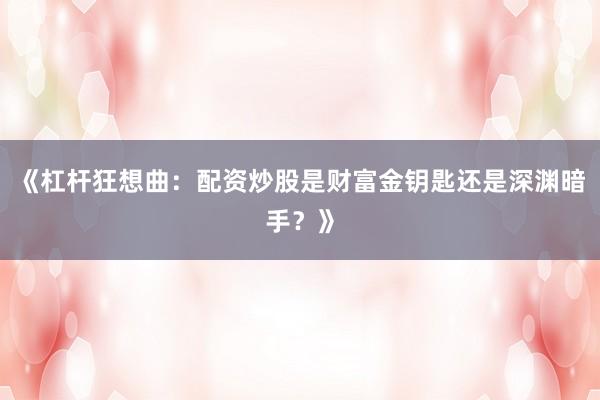 《杠杆狂想曲：配资炒股是财富金钥匙还是深渊暗手？》