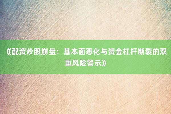 《配资炒股崩盘：基本面恶化与资金杠杆断裂的双重风险警示》