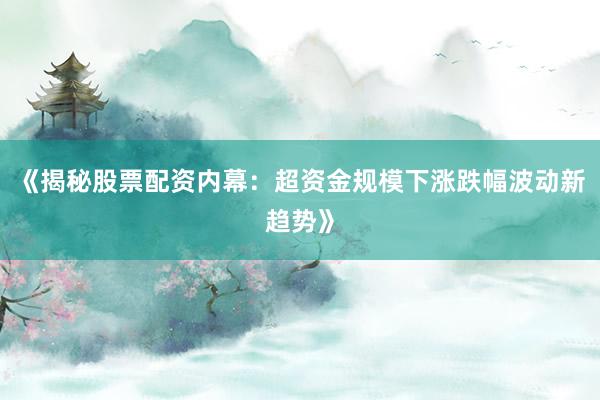 《揭秘股票配资内幕：超资金规模下涨跌幅波动新趋势》