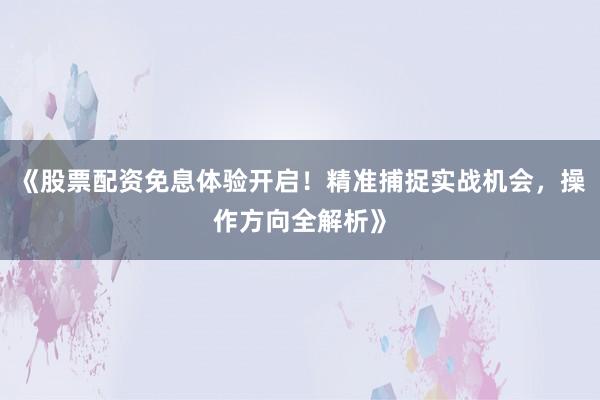 《股票配资免息体验开启！精准捕捉实战机会，操作方向全解析》