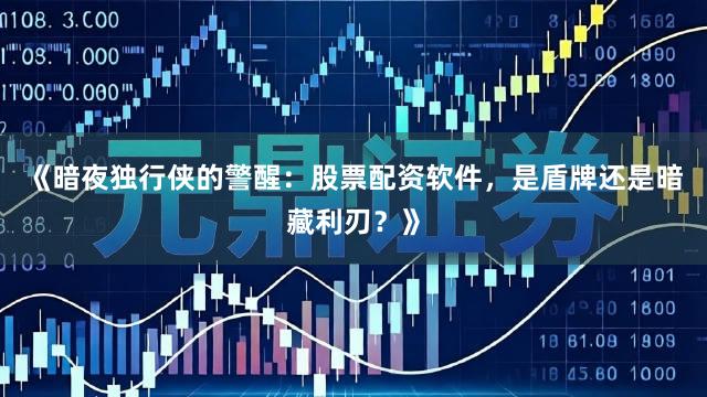 《暗夜独行侠的警醒：股票配资软件，是盾牌还是暗藏利刃？》