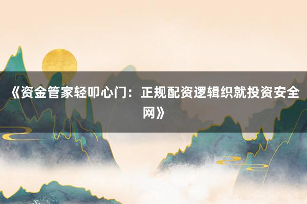 《资金管家轻叩心门：正规配资逻辑织就投资安全网》