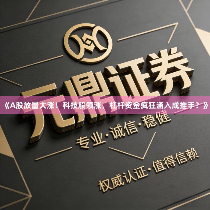 《A股放量大涨！科技股领涨，杠杆资金疯狂涌入成推手？》