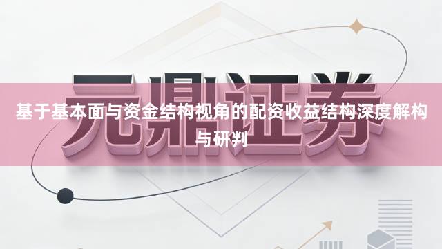 基于基本面与资金结构视角的配资收益结构深度解构与研判