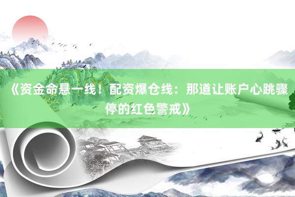 《资金命悬一线！配资爆仓线：那道让账户心跳骤停的红色警戒》