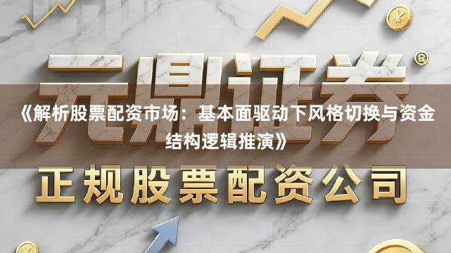 《解析股票配资市场：基本面驱动下风格切换与资金结构逻辑推演》