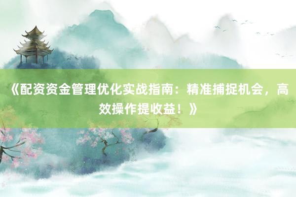 《配资资金管理优化实战指南：精准捕捉机会，高效操作提收益！》