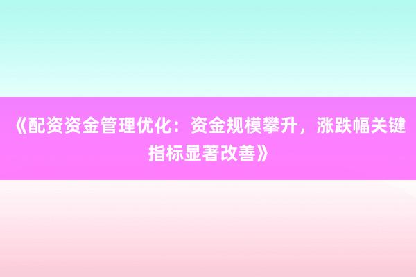 《配资资金管理优化：资金规模攀升，涨跌幅关键指标显著改善》