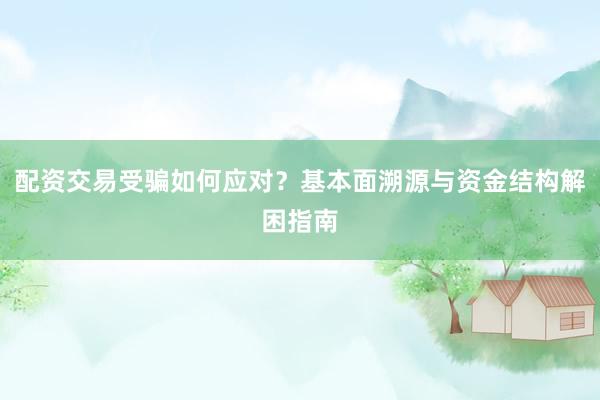 配资交易受骗如何应对？基本面溯源与资金结构解困指南